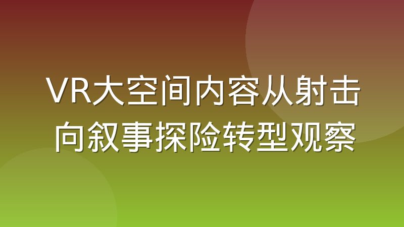 VR大空间内容从射击向叙事探险转型观察